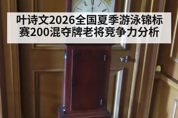 叶诗文2026全国夏季游泳锦标赛200混夺牌老将竞争力分析
