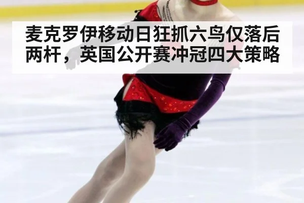 麦克罗伊移动日狂抓六鸟仅落后两杆,英国公开赛冲冠四大策略