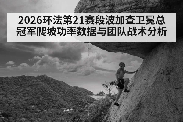 2026环法第21赛段波加查卫冕总冠军爬坡功率数据与团队战术分析