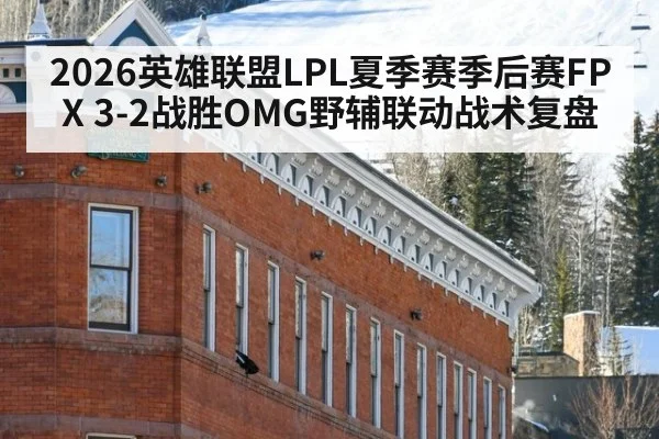 2026英雄联盟LPL夏季赛季后赛FPX 3-2战胜OMG野辅联动战术复盘
