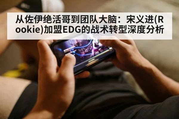 从佐伊绝活哥到团队大脑:宋义进(Rookie)加盟EDG的战术转型深度分析