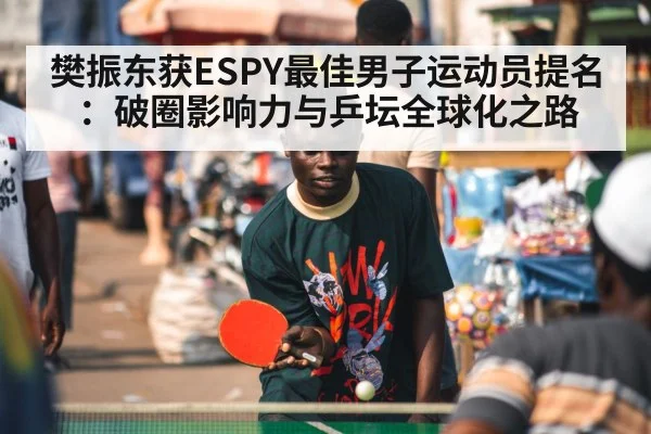 樊振东获ESPY最佳男子运动员提名:破圈影响力与乒坛全球化之路