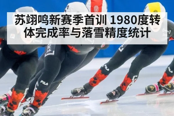 苏翊鸣新赛季首训 1980度转体完成率与落雪精度统计