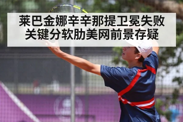 莱巴金娜辛辛那提卫冕失败 关键分软肋美网前景存疑