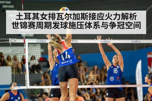 土耳其女排瓦尔加斯接应火力解析 世锦赛周期发球施压体系与争冠空间