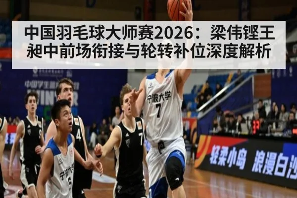 中国羽毛球大师赛2026:梁伟铿王昶中前场衔接与轮转补位深度解析
