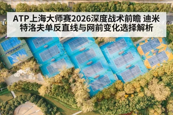 ATP上海大师赛2026深度战术前瞻 迪米特洛夫单反直线与网前变化选择解析