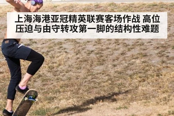 上海海港亚冠精英联赛客场作战 高位压迫与由守转攻第一脚的结构性难题