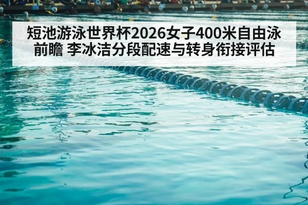 短池游泳世界杯2026女子400米自由泳前瞻 李冰洁分段配速与转身衔接评估
